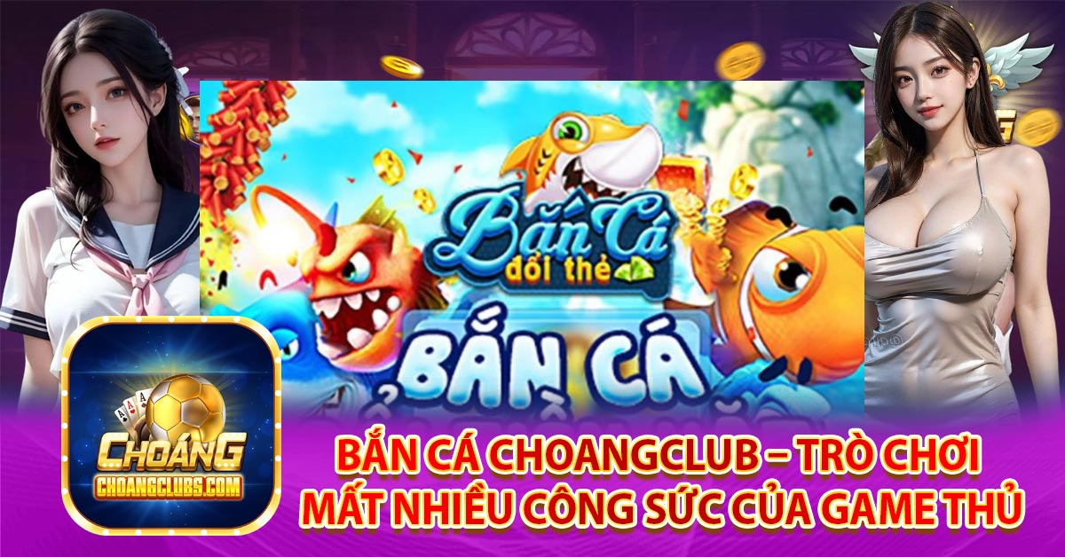 Bắn cá Choangclub – Trò chơi mất nhiều công sức của game thủ